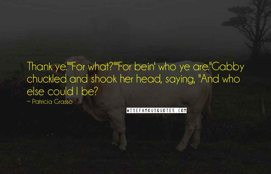 Patricia Grasso quotes: Thank ye.""For what?""For bein' who ye are."Gabby chuckled and shook her head, saying, "And who else could I be?
