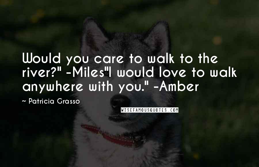 Patricia Grasso quotes: Would you care to walk to the river?" -Miles"I would love to walk anywhere with you." -Amber