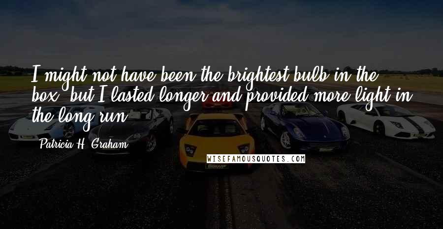 Patricia H. Graham quotes: I might not have been the brightest bulb in the box, but I lasted longer and provided more light in the long run. Patricia H. Graham quotes: I might not have been the brightest bulb in the box, but I lasted longer and provided more light in the long run.