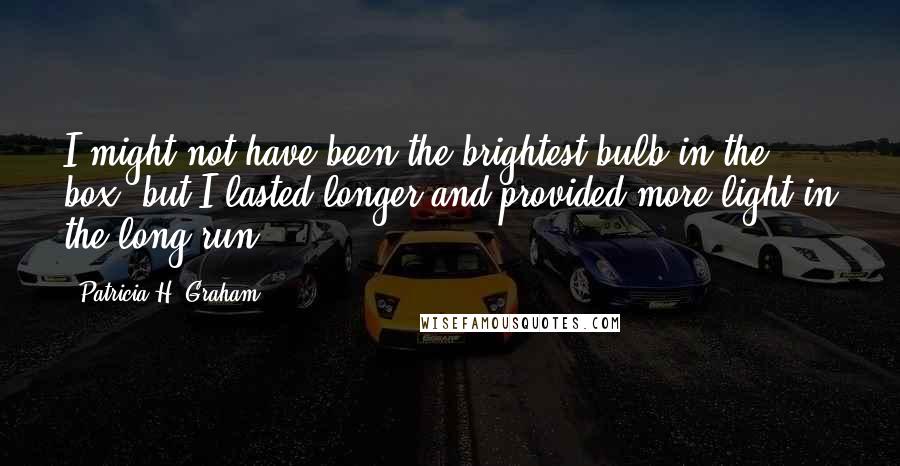 Patricia H. Graham quotes: I might not have been the brightest bulb in the box, but I lasted longer and provided more light in the long run.