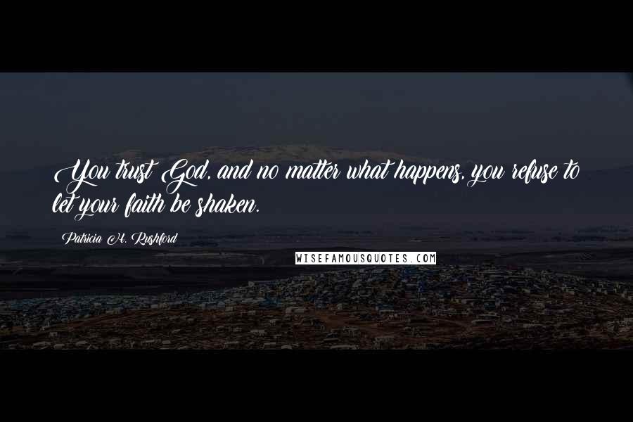 Patricia H. Rushford quotes: You trust God, and no matter what happens, you refuse to let your faith be shaken.