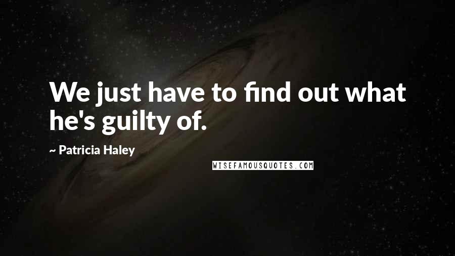 Patricia Haley quotes: We just have to find out what he's guilty of.