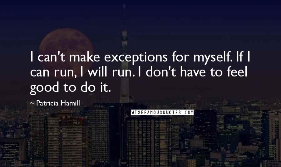 Patricia Hamill quotes: I can't make exceptions for myself. If I can run, I will run. I don't have to feel good to do it.