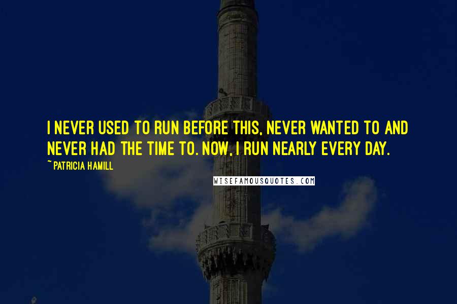 Patricia Hamill quotes: I never used to run before this, never wanted to and never had the time to. Now, I run nearly every day.