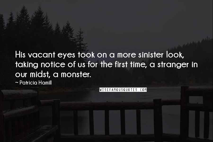 Patricia Hamill quotes: His vacant eyes took on a more sinister look, taking notice of us for the first time, a stranger in our midst, a monster.