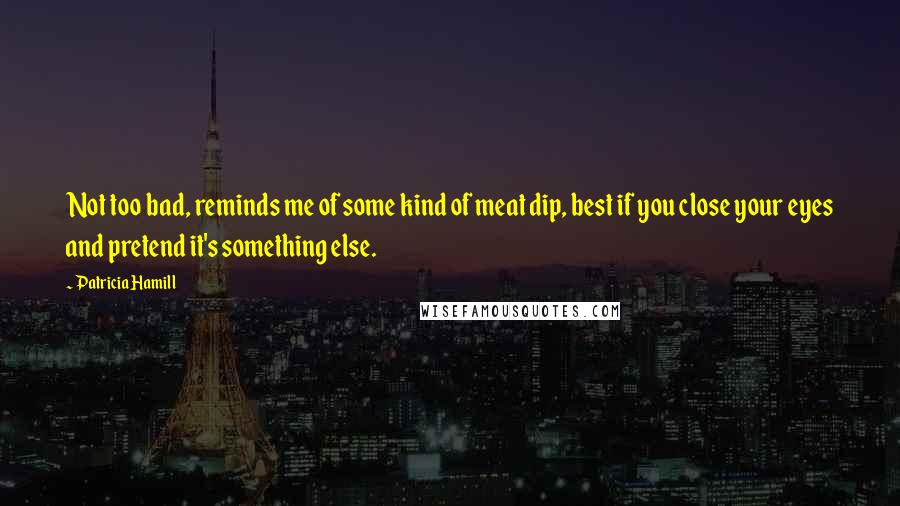 Patricia Hamill quotes: Not too bad, reminds me of some kind of meat dip, best if you close your eyes and pretend it's something else.