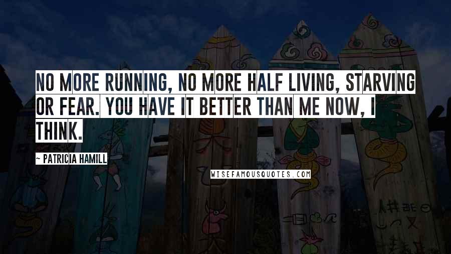 Patricia Hamill quotes: No more running, no more half living, starving or fear. You have it better than me now, I think.