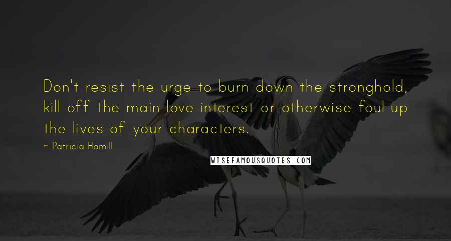 Patricia Hamill quotes: Don't resist the urge to burn down the stronghold, kill off the main love interest or otherwise foul up the lives of your characters.