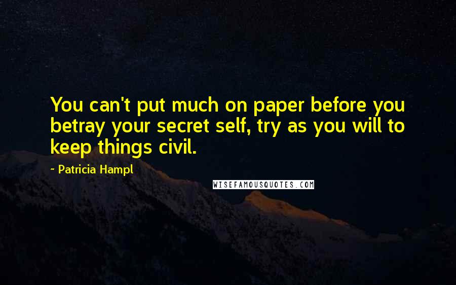 Patricia Hampl quotes: You can't put much on paper before you betray your secret self, try as you will to keep things civil.