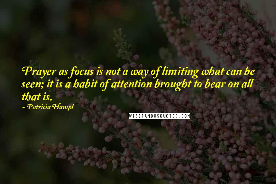 Patricia Hampl quotes: Prayer as focus is not a way of limiting what can be seen; it is a habit of attention brought to bear on all that is. Patricia Hampl quotes: Prayer as focus is not a way of limiting what can be seen; it is a habit of attention brought to bear on all that is.