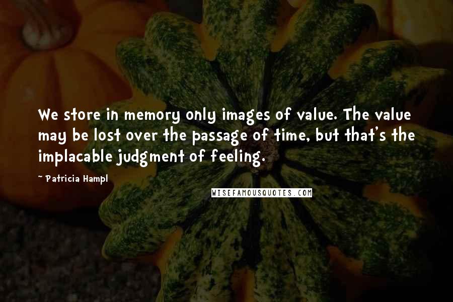 Patricia Hampl quotes: We store in memory only images of value. The value may be lost over the passage of time, but that's the implacable judgment of feeling. Patricia Hampl quotes: We store in memory only images of value. The value may be lost over the passage of time, but that's the implacable judgment of feeling.
