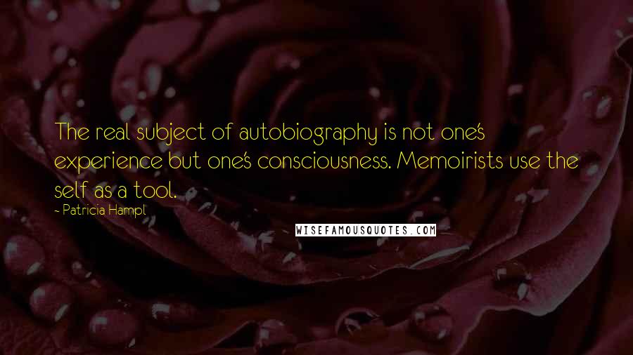 Patricia Hampl quotes: The real subject of autobiography is not one's experience but one's consciousness. Memoirists use the self as a tool. Patricia Hampl quotes: The real subject of autobiography is not one's experience but one's consciousness. Memoirists use the self as a tool.