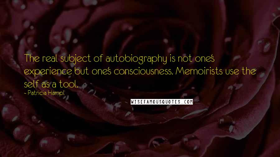 Patricia Hampl quotes: The real subject of autobiography is not one's experience but one's consciousness. Memoirists use the self as a tool.