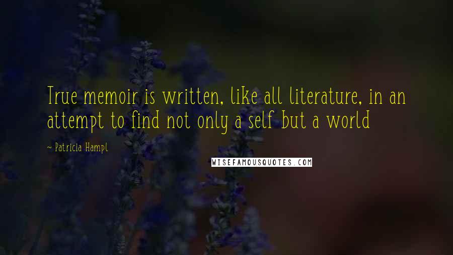 Patricia Hampl quotes: True memoir is written, like all literature, in an attempt to find not only a self but a world