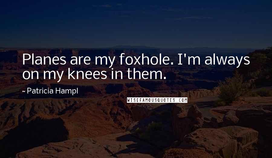 Patricia Hampl quotes: Planes are my foxhole. I'm always on my knees in them.