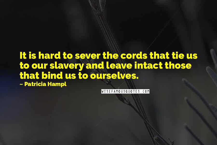 Patricia Hampl quotes: It is hard to sever the cords that tie us to our slavery and leave intact those that bind us to ourselves. Patricia Hampl quotes: It is hard to sever the cords that tie us to our slavery and leave intact those that bind us to ourselves.