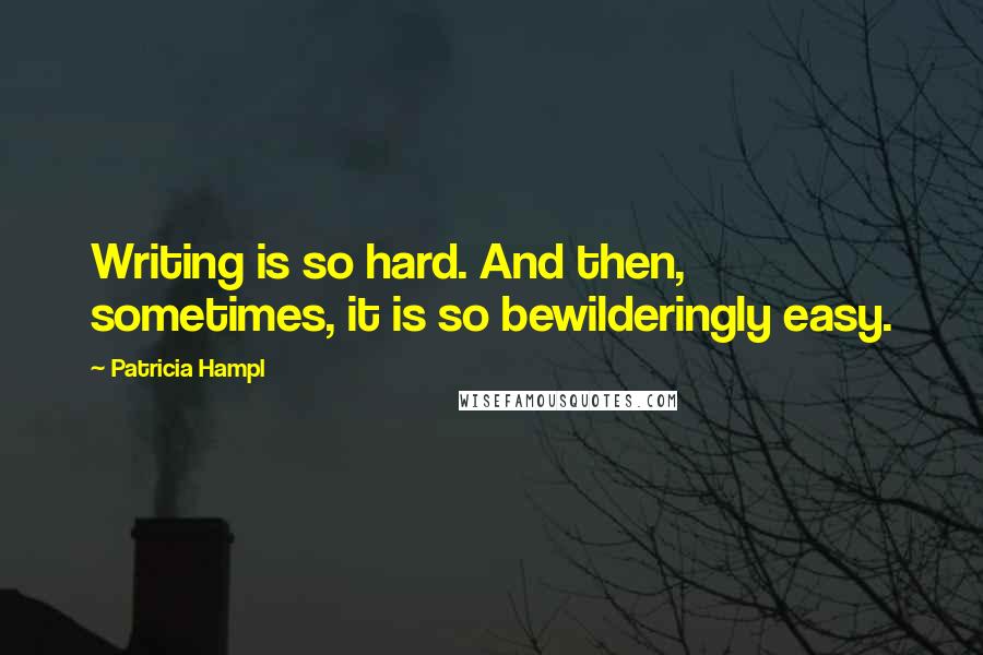 Patricia Hampl quotes: Writing is so hard. And then, sometimes, it is so bewilderingly easy.