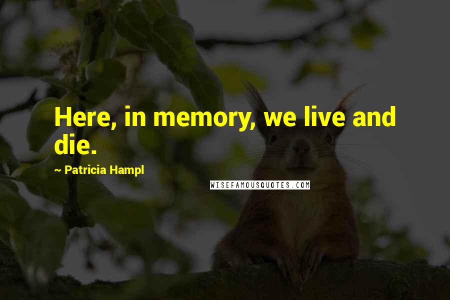 Patricia Hampl quotes: Here, in memory, we live and die.