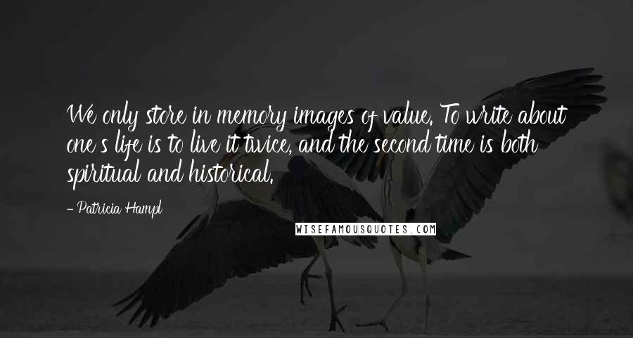 Patricia Hampl quotes: We only store in memory images of value. To write about one's life is to live it twice, and the second time is both spiritual and historical.