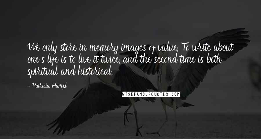 Patricia Hampl quotes: We only store in memory images of value. To write about one's life is to live it twice, and the second time is both spiritual and historical. Patricia Hampl quotes: We only store in memory images of value. To write about one's life is to live it twice, and the second time is both spiritual and historical.