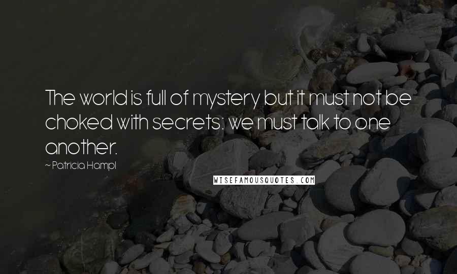 Patricia Hampl quotes: The world is full of mystery but it must not be choked with secrets: we must talk to one another. Patricia Hampl quotes: The world is full of mystery but it must not be choked with secrets: we must talk to one another.
