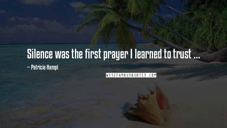 Patricia Hampl quotes: Silence was the first prayer I learned to trust ...