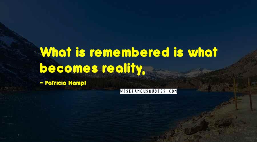 Patricia Hampl quotes: What is remembered is what becomes reality,