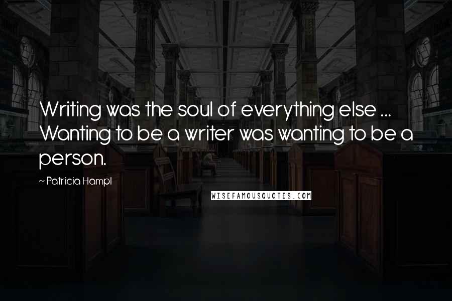 Patricia Hampl quotes: Writing was the soul of everything else ... Wanting to be a writer was wanting to be a person.