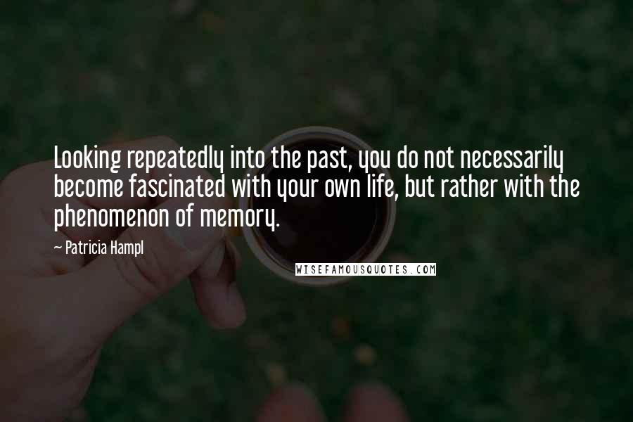 Patricia Hampl quotes: Looking repeatedly into the past, you do not necessarily become fascinated with your own life, but rather with the phenomenon of memory.