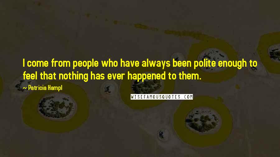 Patricia Hampl quotes: I come from people who have always been polite enough to feel that nothing has ever happened to them.