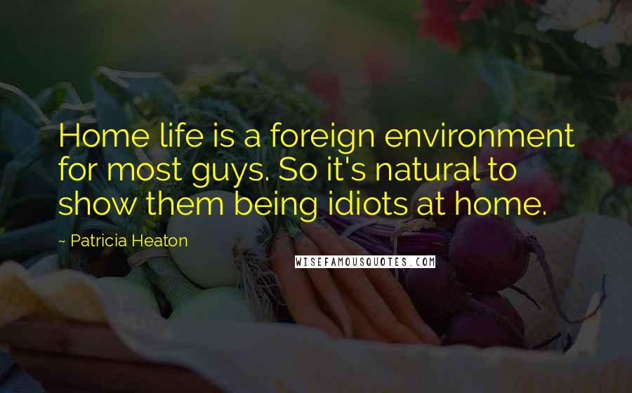 Patricia Heaton quotes: Home life is a foreign environment for most guys. So it's natural to show them being idiots at home.