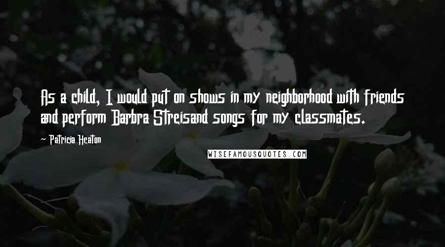 Patricia Heaton quotes: As a child, I would put on shows in my neighborhood with friends and perform Barbra Streisand songs for my classmates.