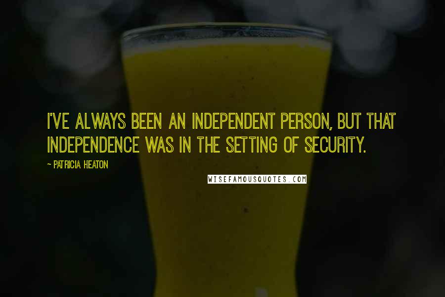 Patricia Heaton quotes: I've always been an independent person, but that independence was in the setting of security. Patricia Heaton quotes: I've always been an independent person, but that independence was in the setting of security.