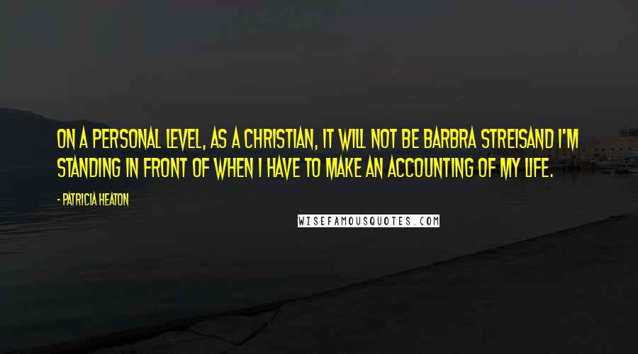 Patricia Heaton quotes: On a personal level, as a Christian, it will not be Barbra Streisand I'm standing in front of when I have to make an accounting of my life.