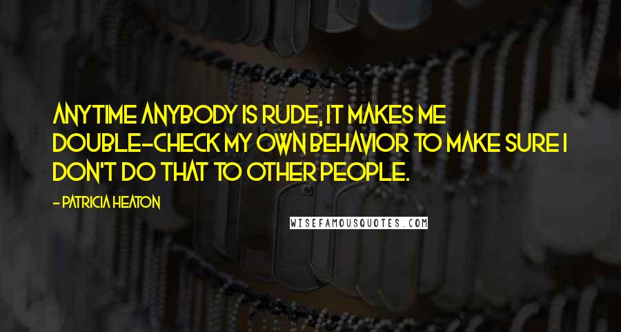 Patricia Heaton quotes: Anytime anybody is rude, it makes me double-check my own behavior to make sure I don't do that to other people. Patricia Heaton quotes: Anytime anybody is rude, it makes me double-check my own behavior to make sure I don't do that to other people.