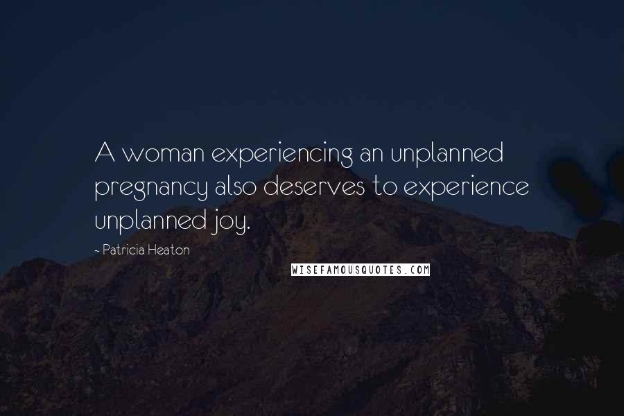 Patricia Heaton quotes: A woman experiencing an unplanned pregnancy also deserves to experience unplanned joy.