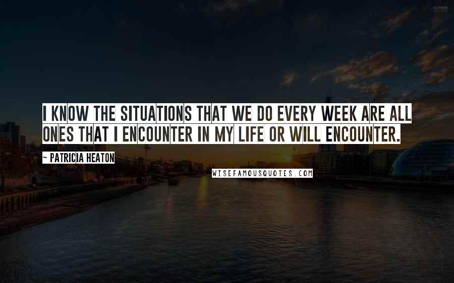 Patricia Heaton quotes: I know the situations that we do every week are all ones that I encounter in my life or will encounter.