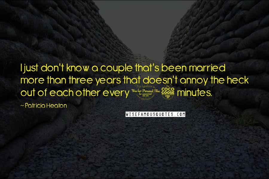 Patricia Heaton quotes: I just don't know a couple that's been married more than three years that doesn't annoy the heck out of each other every 15 minutes.