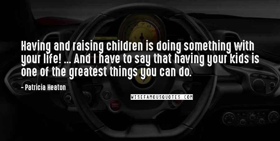 Patricia Heaton quotes: Having and raising children is doing something with your life! ... And I have to say that having your kids is one of the greatest things you can do.