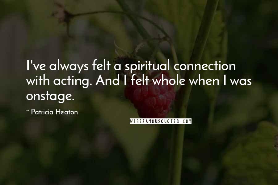 Patricia Heaton quotes: I've always felt a spiritual connection with acting. And I felt whole when I was onstage. Patricia Heaton quotes: I've always felt a spiritual connection with acting. And I felt whole when I was onstage.