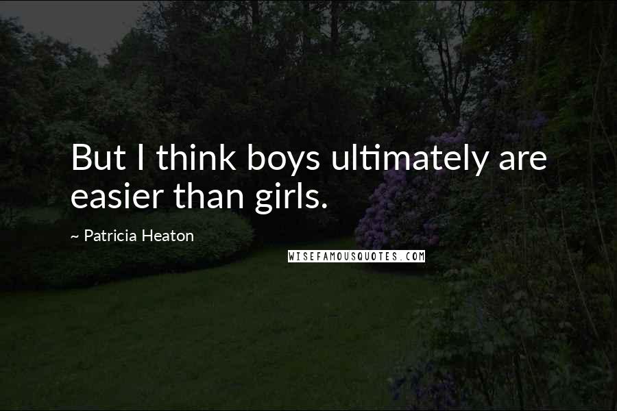 Patricia Heaton quotes: But I think boys ultimately are easier than girls.