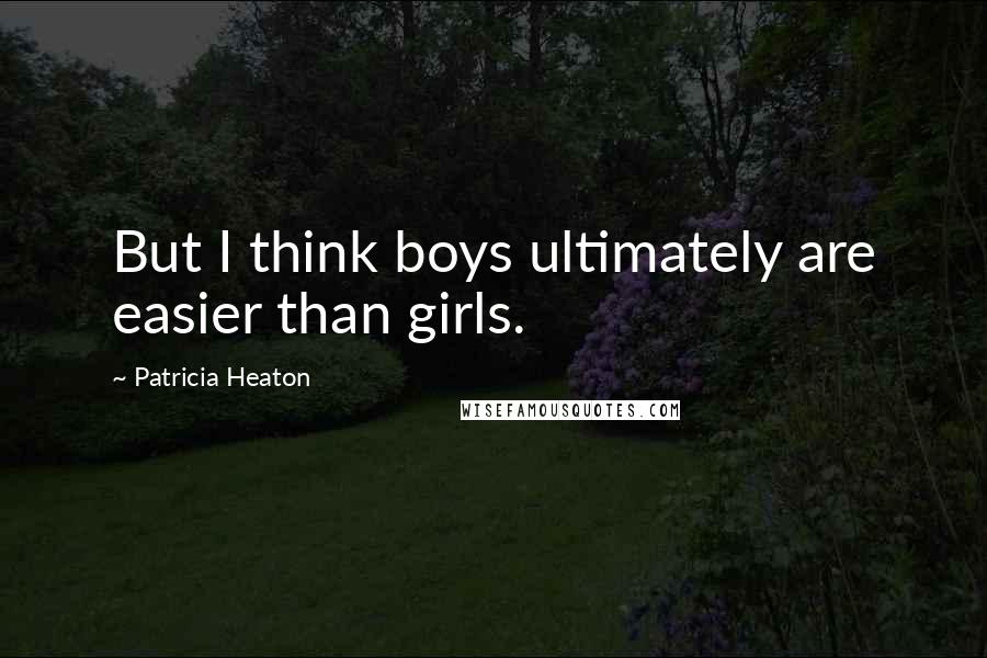 Patricia Heaton quotes: But I think boys ultimately are easier than girls. Patricia Heaton quotes: But I think boys ultimately are easier than girls.