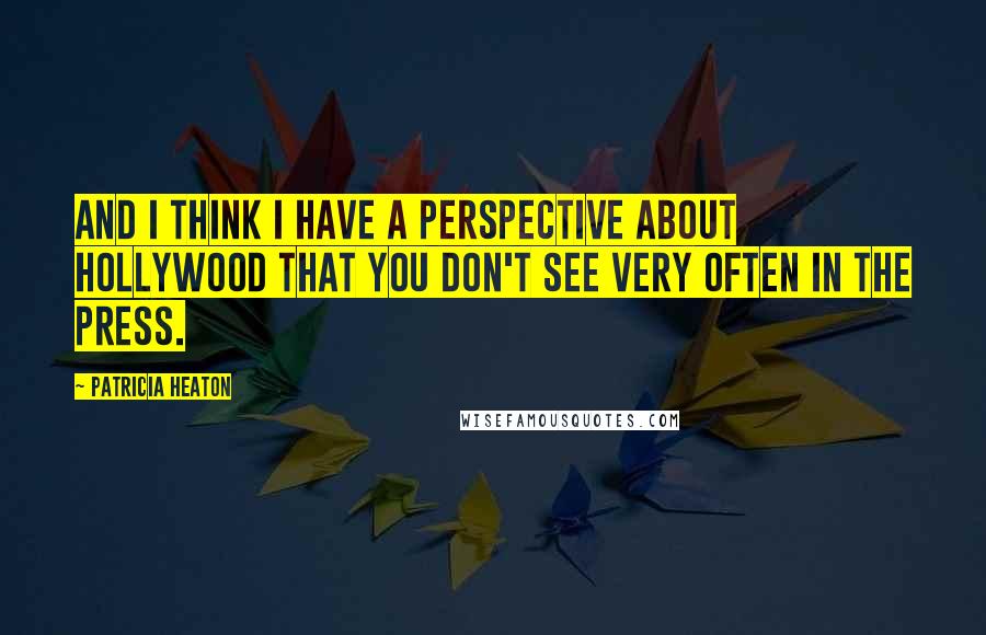 Patricia Heaton quotes: And I think I have a perspective about Hollywood that you don't see very often in the press.