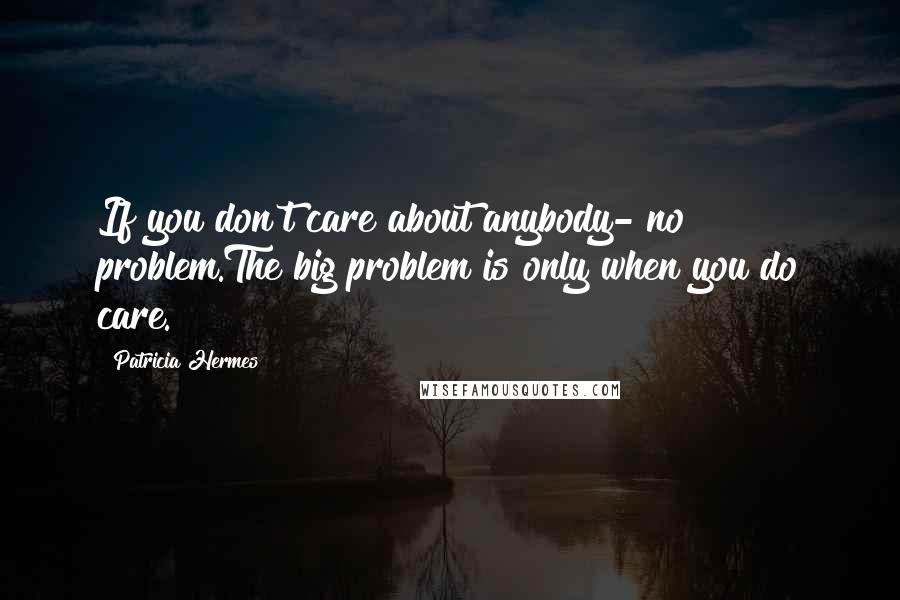 Patricia Hermes quotes: If you don't care about anybody- no problem.The big problem is only when you do care.