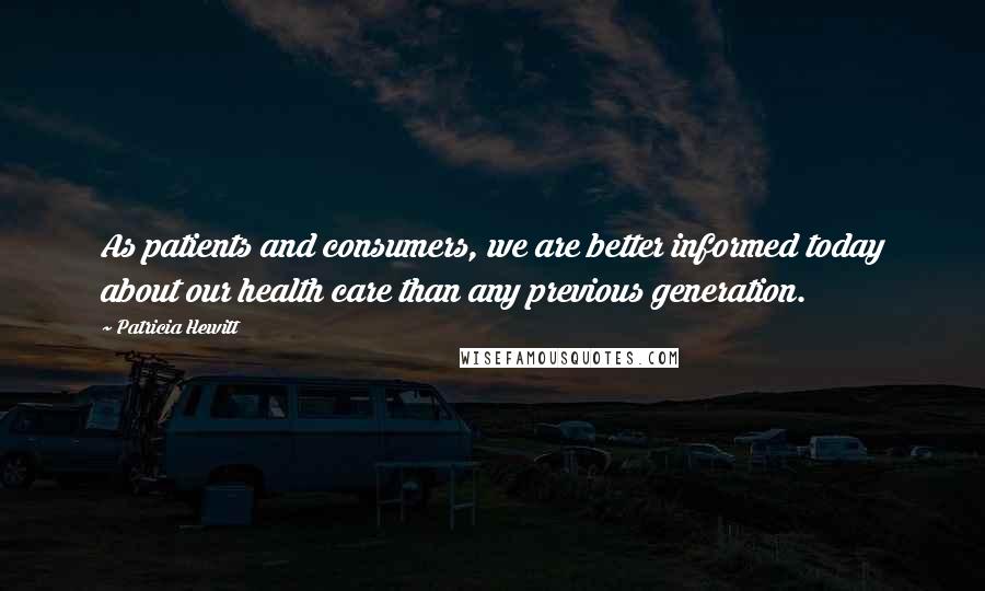 Patricia Hewitt quotes: As patients and consumers, we are better informed today about our health care than any previous generation.