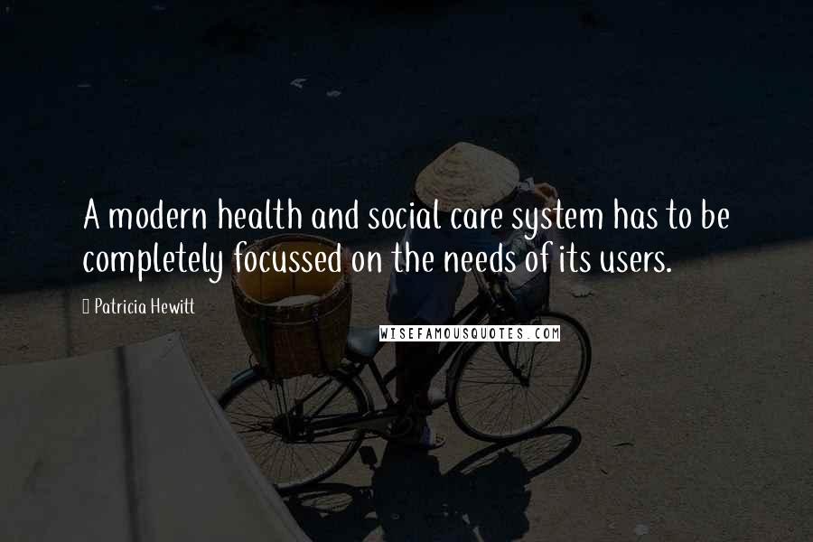 Patricia Hewitt quotes: A modern health and social care system has to be completely focussed on the needs of its users.