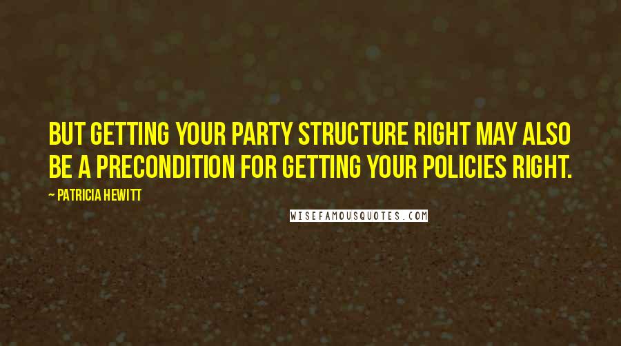 Patricia Hewitt quotes: But getting your party structure right may also be a precondition for getting your policies right.