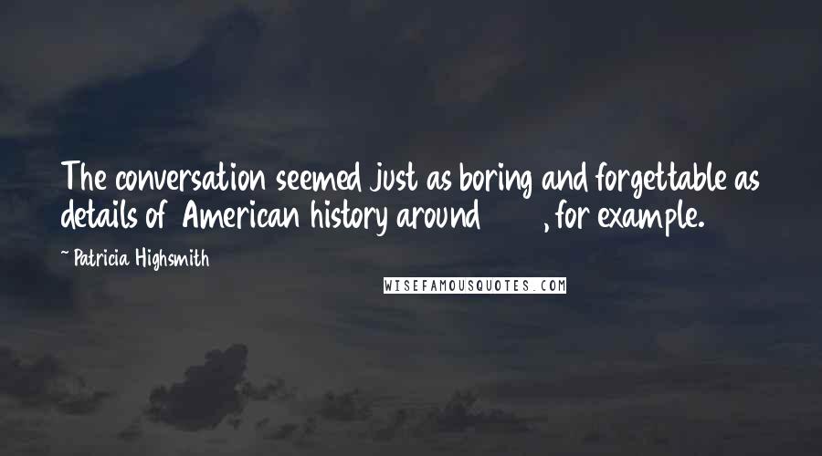 Patricia Highsmith quotes: The conversation seemed just as boring and forgettable as details of American history around 1805, for example. Patricia Highsmith quotes: The conversation seemed just as boring and forgettable as details of American history around 1805, for example.