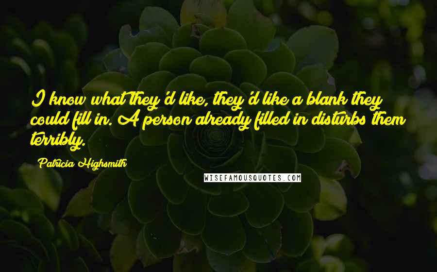 Patricia Highsmith quotes: I know what they'd like, they'd like a blank they could fill in. A person already filled in disturbs them terribly. Patricia Highsmith quotes: I know what they'd like, they'd like a blank they could fill in. A person already filled in disturbs them terribly.