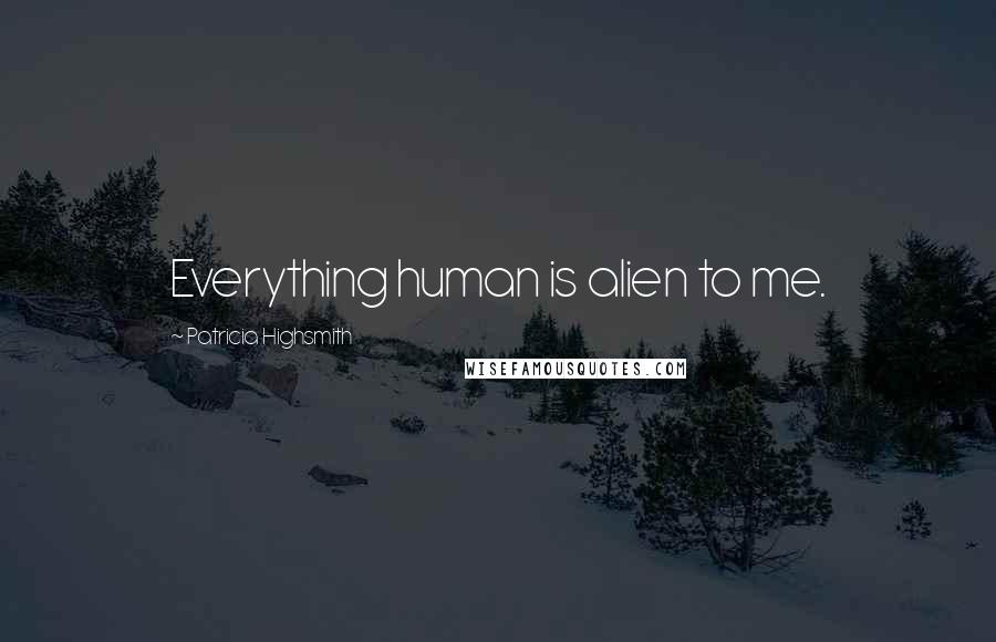 Patricia Highsmith quotes: Everything human is alien to me.